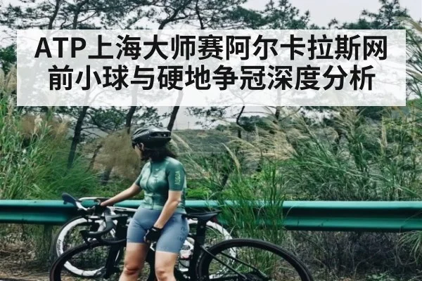 ATP上海大师赛阿尔卡拉斯网前小球与硬地争冠深度分析（c7c7.vip，c7c7.app）