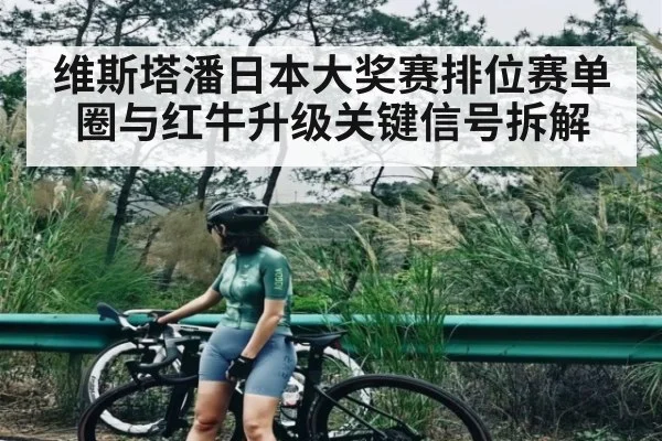 维斯塔潘日本大奖赛排位赛单圈与红牛升级关键信号拆解（c7c7.vip，c7c7.app）